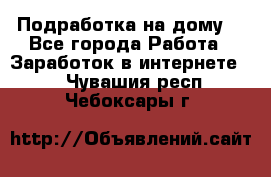 Подработка на дому  - Все города Работа » Заработок в интернете   . Чувашия респ.,Чебоксары г.